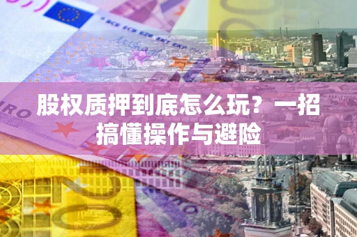 北京股权质押到底怎么玩?一招搞懂操作与避险 北京股权质押到底怎么玩?一招搞懂操作与避险